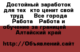 Достойный заработок для тех, кто ценит свой труд . - Все города Работа » Работа и обучение за границей   . Алтайский край